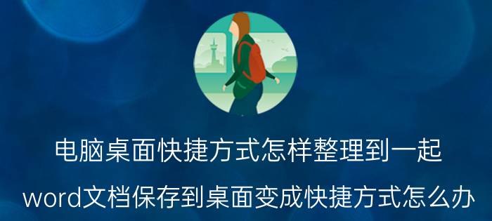 电脑桌面快捷方式怎样整理到一起 word文档保存到桌面变成快捷方式怎么办？